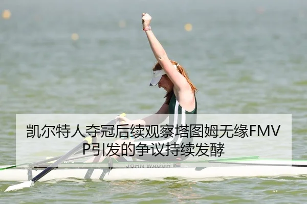 凯尔特人夺冠后续观察塔图姆无缘FMVP引发的争议持续发酵