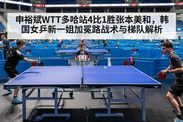 申裕斌WTT多哈站4比1胜张本美和,韩国女乒新一姐加冕路战术与梯队解析