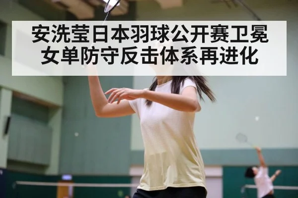 安洗莹日本羽球公开赛卫冕 女单防守反击体系再进化