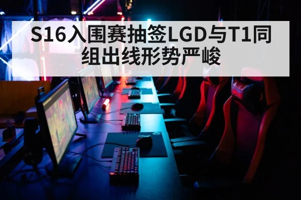 S16入围赛抽签LGD与T1同组出线形势严峻