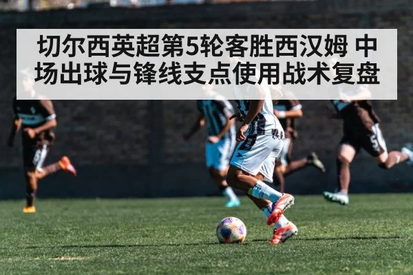 切尔西英超第5轮客胜西汉姆 中场出球与锋线支点使用战术复盘