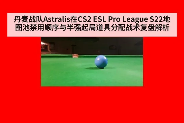 丹麦战队Astralis在CS2 ESL Pro League S22地图池禁用顺序与半强起局道具分配战术复盘解析