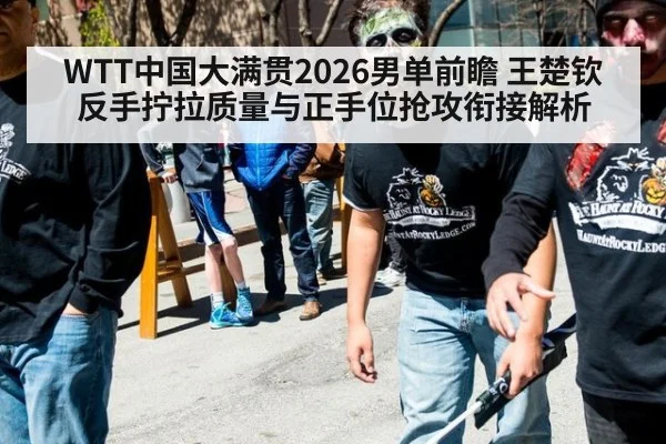 WTT中国大满贯2026男单前瞻 王楚钦反手拧拉质量与正手位抢攻衔接解析