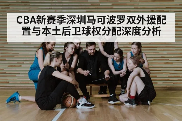 CBA新赛季深圳马可波罗双外援配置与本土后卫球权分配深度分析