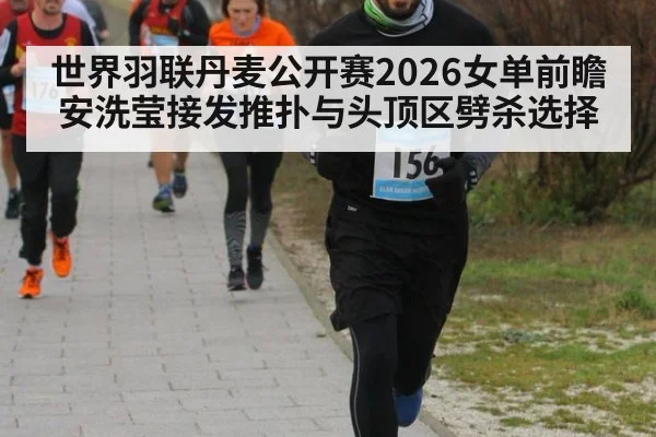 世界羽联丹麦公开赛2026女单前瞻 安洗莹接发推扑与头顶区劈杀选择