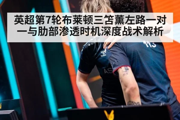 英超第7轮布莱顿三笘薰左路一对一与肋部渗透时机深度战术解析