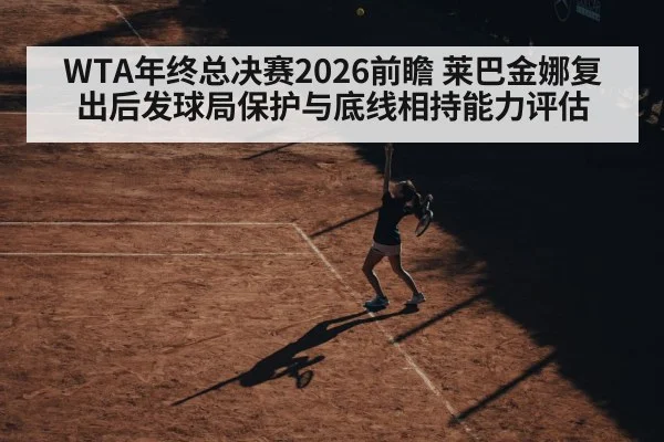 WTA年终总决赛2026前瞻 莱巴金娜复出后发球局保护与底线相持能力评估