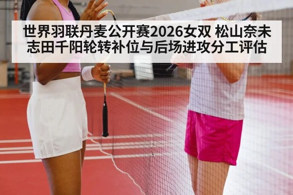 世界羽联丹麦公开赛2026女双 松山奈未志田千阳轮转补位与后场进攻分工评估