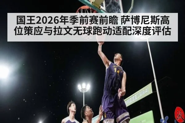 国王2026年季前赛前瞻 萨博尼斯高位策应与拉文无球跑动适配深度评估