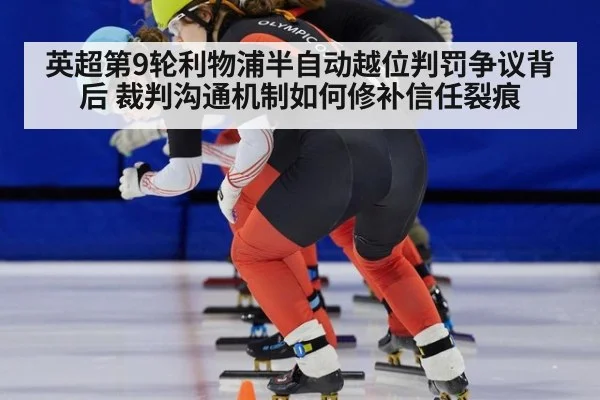 英超第9轮利物浦半自动越位判罚争议背后 裁判沟通机制如何修补信任裂痕
