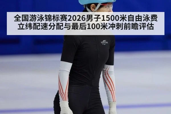 全国游泳锦标赛2026男子1500米自由泳费立纬配速分配与最后100米冲刺前瞻评估