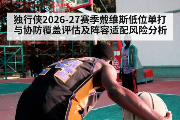 独行侠2026-27赛季戴维斯低位单打与协防覆盖评估及阵容适配风险分析