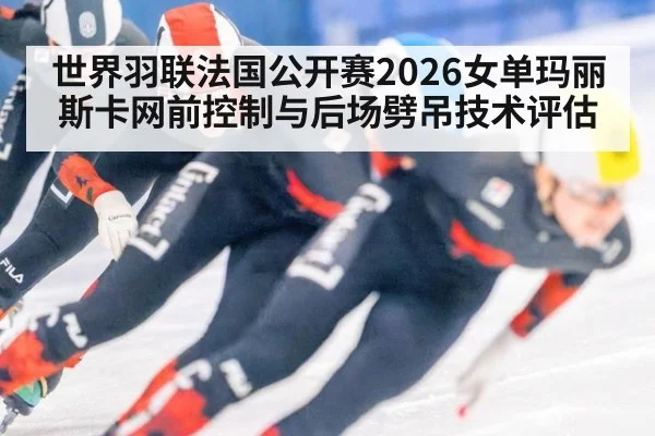 世界羽联法国公开赛2026女单玛丽斯卡网前控制与后场劈吊技术评估